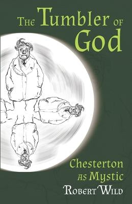 The Tumbler of God: Chesterton as Mystic by Wild, Robert