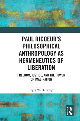 Paul Ricoeur's Philosophical Anthropology as Hermeneutics of Liberation: Freedom, Justice, and the Power of Imagination by Savage, Roger W. H.