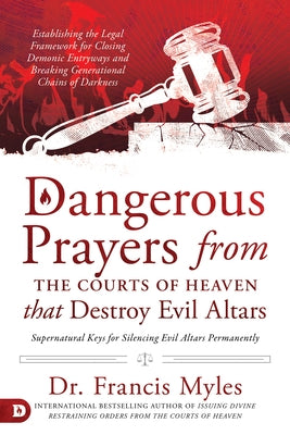 Dangerous Prayers from the Courts of Heaven that Destroy Evil Altars: Establishing the Legal Framework for Closing Demonic Entryways and Breaking Gene by Myles, Francis