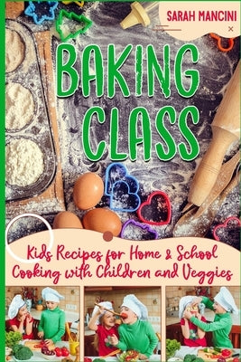 Baking Class -: Cooking with Children & Veggies - Kids funny Recipes for Home and School - Getting Your Child to Eat Vegetables Paperback Independently Published