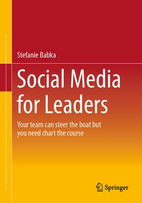 Social Media for Leaders: Your Team Can Steer the Boat But You Need Chart the Course by Babka, Stefanie