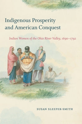 Indigenous Prosperity and American Conquest: Indian Women of the Ohio River Valley, 1690-1792 Paperback Omohundro Institute and Unc Press