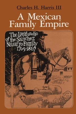 A Mexican Family Empire: The Latifundio of the Sánchez Navarro Family, 1765-1867 by Harris, Charles H.