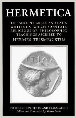 Hermetica Volume 1 Introduction, Texts, and Translation: The Ancient Greek and Latin Writings Which Contain Religious or Philosophic Teachings Ascribe by Scott, Walter