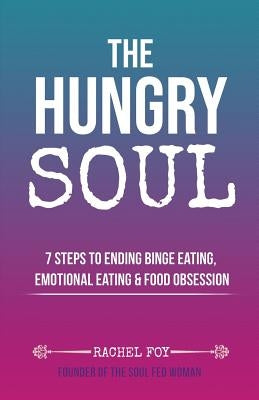 The Hungry Soul: 7 Steps To Ending Binge Eating, Emotional Eating & Food Obsession by Foy, Rachel