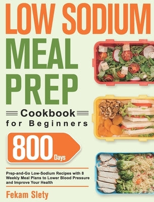 Low Sodium Meal Prep Cookbook for Beginners: 800-Day Prep-and-Go Low-Sodium Recipes with No-Stress Meal Plans to Lower Blood Pressure and Improve Your by Slety, Fekam