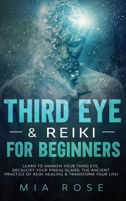 Third Eye & Reiki for Beginners: Learn to awaken your Third Eye, Decalcify your Pineal Gland, the Ancient Practice of Reiki Healing & Transform your L by Rose, Mia