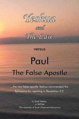Yeshua and the Law Vs Paul the False Apostle: ...The Very False Apostle Yeshua Commended the Ephesians for Rejecting in Revelation 2:2 Paperback Xlibris Us