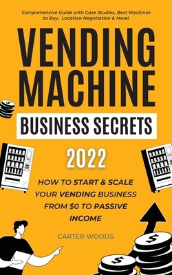 Vending Machine Business Secrets (2023): How to Start & Scale Your Vending Business From $0 to Passive Income - Comprehensive Guide with Case Studies, Paperback Carter Woods Publishing House