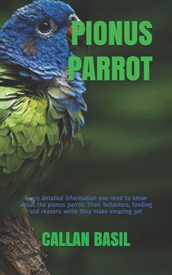 Pionus Parrot: Every detailed information you need to know about the pionus parrot. Their behaviors, feeding and reasons while they m by Basil, Callan