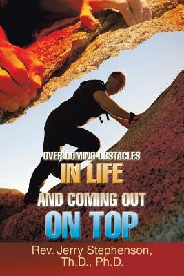 Over Coming Obstacles in Life and Coming Out on Top by Stephenson, Th D.