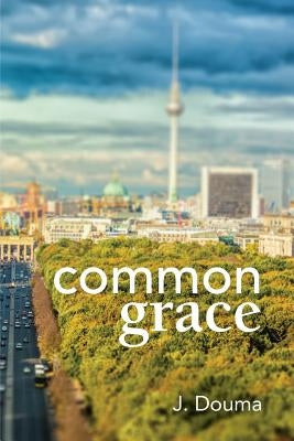 Common Grace in Kuyper, Schilder, and Calvin: Exposition, Comparison, and Evaluation Paperback Lucerna: Crts Publications
