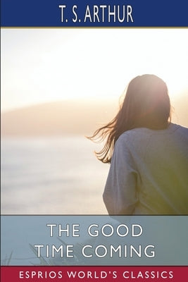 The Good Time Coming (Esprios Classics) by Arthur, T. S.