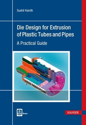 Die Design for Extrusion of Pipes and Tubes: A Practical Guide by Kainth, Sushil