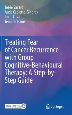 Treating Fear of Cancer Recurrence with Group Cognitive-Behavioural Therapy: A Step-By-Step Guide by Savard, Josée