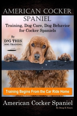 American Cocker Spaniel Training, Dog Care, Dog Behavior, for Cocker Spaniels By D!G THIS DOG Training, Training Begins From the Car Ride Home, Americ by Naiyn, Doug K.