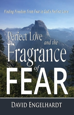 Perfect Love and the Fragrance of Fear: Finding Freedom from Fear in God's Perfect Love by Engelhardt, David