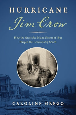 Hurricane Jim Crow: How the Great Sea Island Storm of 1893 Shaped the Lowcountry South by Grego, Caroline