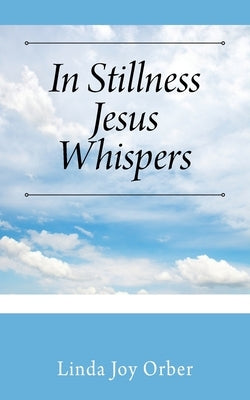 In Stillness Jesus Whispers by Orber, Linda Joy