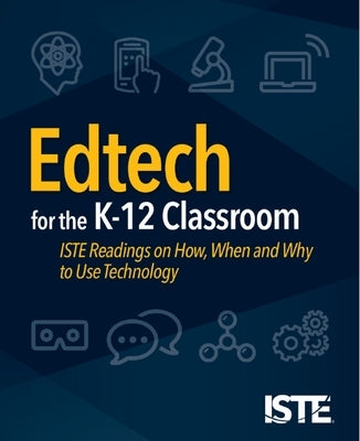 Edtech for the K-12 Classroom: Iste Readings on How, When and Why to Use Technology by Staff, Iste