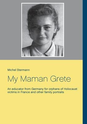 My Maman Grete: An educator from Germany for orphans of Holocaust victims in France and other family portraits by Stermann, Michel