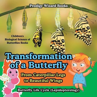 Transformation of a Butterfly: From Caterpillar Legs to Beautiful Wings - Butterfly Life Cycle (Lepidopterology) - Children's Biological Science of B by Prodigy Wizard