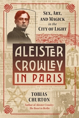 Aleister Crowley in Paris: Sex, Art, and Magick in the City of Light by Churton, Tobias