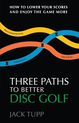 Three Paths to Better Disc Golf: How to Lower Your Scores and Enjoy the Game More Paperback Independently Published