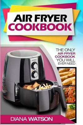 Air Fryer Cookbook For Beginners: The Only Air Fryer Cookbook You Will Ever Need by Watson, Diana