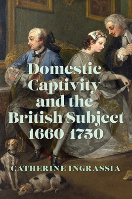 Domestic Captivity and the British Subject, 1660-1750 by Ingrassia, Catherine