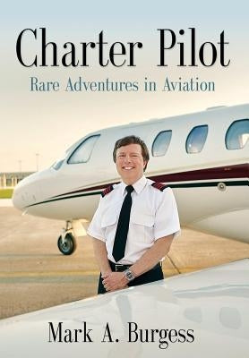 Charter Pilot: Rare Adventures In Aviation by Burgess, Mark a.