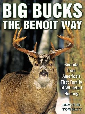 Big Bucks the Benoit Way: Secrets from America's First Family of Whitetail Hunting by Towsley, Bryce M.