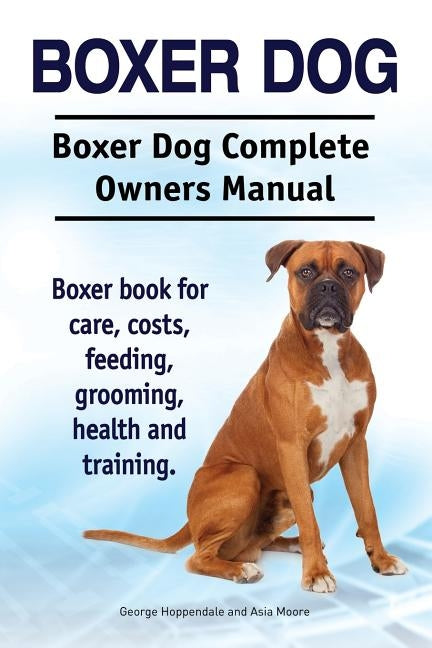 Boxer Dog. Boxer Dog Complete Owners Manual. Boxer book for care, costs, feeding, grooming, health and training. by Moore, Asia