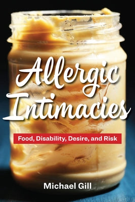 Allergic Intimacies: Food, Disability, Desire, and Risk by Gill, Michael