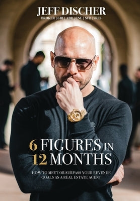 6 Figures in 12 Months: How to Meet or Surpass Your Revenue Goals as a Real Estate Agent by Discher, Jeff