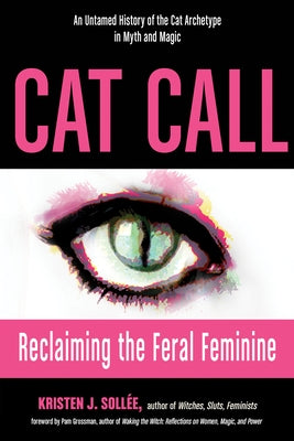 Cat Call: Reclaiming the Feral Feminine (an Untamed History of the Cat Archetype in Myth and Magic) by Sollee, Kristen J.