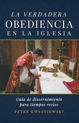 La Verdadera Obediencia en la Iglesia: Guía de discernimiento para tiempos recios by Kwasniewski, Peter A.