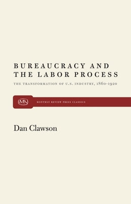 Bureaucracy and the Labor Process: The Transformation of U. S. Industry, 1860-1920 by Clawson, Dan