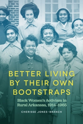 Better Living by Their Own Bootstraps: Black Women's Activism in Rural Arkansas, 1914-1965 by Jones-Branch, Cherisse