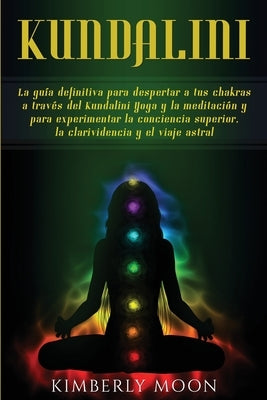 Kundalini: La guía definitiva para despertar a tus chakras a través del Kundalini Yoga y la meditación y para experimentar la con by Moon, Kimberly