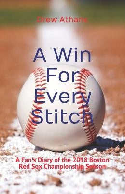 A Win For Every Stitch: A Fan's Diary of the 2018 Boston Red Sox Championship Season by Athans, Drew