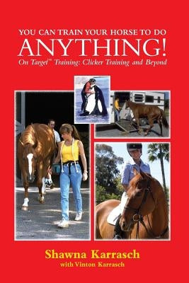 You Can Train Your Horse to Do Anything!: On Target Training Clicker Training and Beyond by Karrasch, Shawna