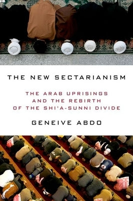 The New Sectarianism: The Arab Uprisings and the Rebirth of the Shi'a-Sunni Divide by Abdo, Geneive