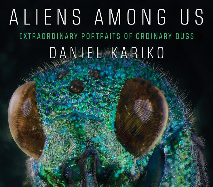 Aliens Among Us: Extraordinary Portraits of Ordinary Bugs by Kariko, Daniel