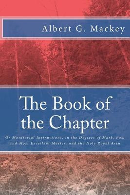 The Book of the Chapter: Or Monitorial Instructions, in the Degrees of Mark, Past and Most Excellent Master, and the Holy Royal Arch by Mackey, Albert G.