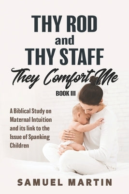 Thy Rod and Thy Staff They Comfort Me - Book III: A Biblical Study on Maternal Intuition and its link to the Issue of Spanking Children Paperback Sorensic Publishing