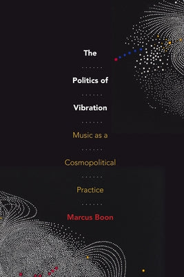 The Politics of Vibration: Music as a Cosmopolitical Practice by Boon, Marcus