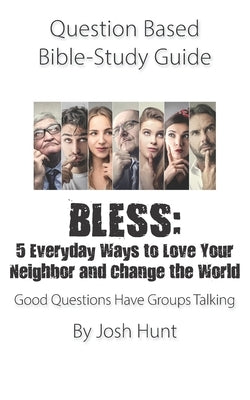 Question Based Bible-Study Guide - BLESS: 5 Everyday Ways to Love Your Neighbor and Change the World: Good Questions Have Groups Talking Paperback Independently Published