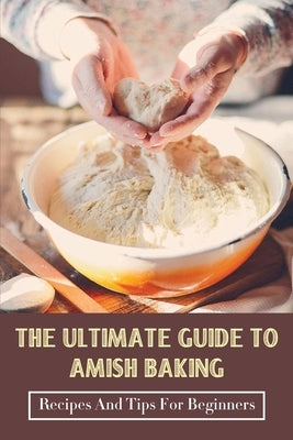 The Ultimate Guide To Amish Baking: Recipes And Tips For Beginners: A Beginner'S Guide To Traditional Amish Food Paperback Independently Published