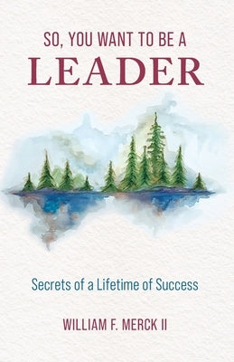 So, You Want to Be a Leader: Secrets of a Lifetime of Success by Merck, William F.